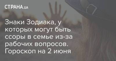 Знаки Зодиака, у которых могут быть ссоры в семье из-за рабочих вопросов. Гороскоп на 2 июня - strana.ua