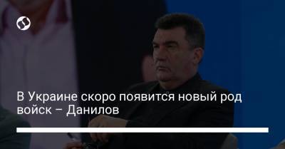 Алексей Данилов - В Украине скоро появится новый род войск – Данилов - liga.net - Литва