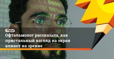 Офтальмолог рассказала, как пристальный взгляд на экран влияет на зрение - ridus.ru
