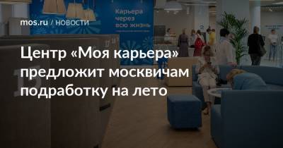 Центр «Моя карьера» предложит москвичам подработку на лето - mos.ru - Москва