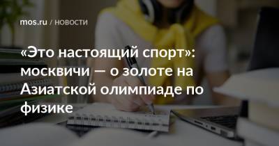 Сергей Собянин - «Это настоящий спорт»: москвичи — о золоте на Азиатской олимпиаде по физике - mos.ru - Москва