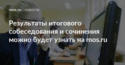 Результаты итогового собеседования и сочинения можно будет узнать на mos.ru - mos.ru - Москва