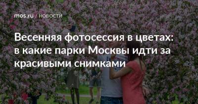 Весенняя фотосессия в цветах: в какие парки Москвы идти за красивыми снимками - mos.ru - Москва - усадьба Воронцово