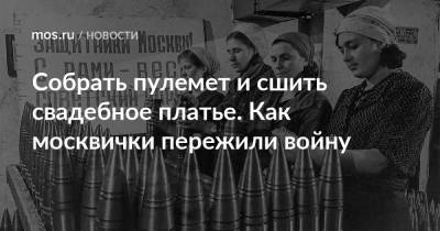 Собрать пулемет и сшить свадебное платье. Как москвички пережили войну - mos.ru - Москва