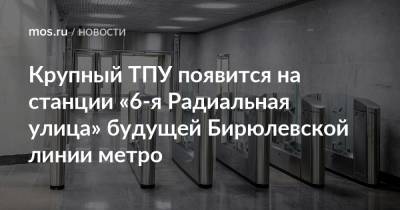 Андрей Бочкарев - Крупный ТПУ появится на станции «6-я Радиальная улица» будущей Бирюлевской линии метро - mos.ru - Москва