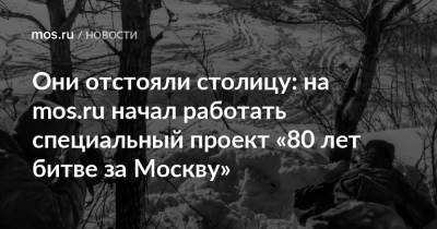 Они отстояли столицу: на mos.ru начал работать специальный проект «80 лет битве за Москву» - mos.ru - Москва