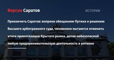 Прикончить Саратов: вопреки обещаниям Путина и решению Высшего арбитражного суда, чиновники пытаются отменить итоги приватизации Крытого рынка, делая небезопасной любую предпринимательскую деятельность в - nversia.ru - Саратовская обл. - Саратов