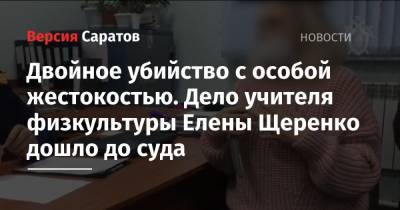 Двойное убийство с особой жестокостью. Дело учителя физкультуры Елены Щеренко дошло до суда - nversia.ru - Саратов