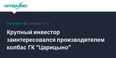 Крупный инвестор заинтересовался производителем колбас ГК "Царицыно" - interfax.ru - Москва