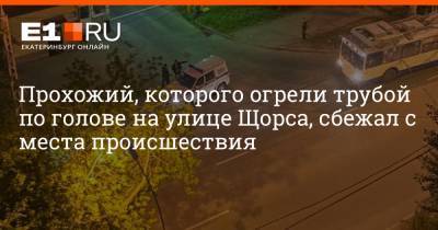 Прохожий, которого огрели трубой по голове на улице Щорса, сбежал с места происшествия - e1.ru - Екатеринбург