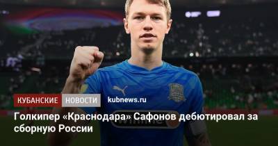 Матвей Сафонов - Голкипер «Краснодара» Сафонов дебютировал за сборную России - kubnews.ru - Краснодарский край - Краснодар