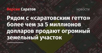 Рядом с «саратовским гетто» более чем за 5 миллионов долларов продают огромный земельный участок - nversia.ru - Саратов