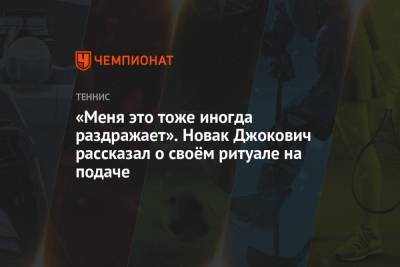 Джокович Новак - «Меня это тоже иногда раздражает». Новак Джокович рассказал о своём ритуале на подаче - championat.com - Белград