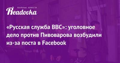 Андрей Пивоваров - «Русская служба BBC»: уголовное дело против Пивоварова возбудили из-за поста в Facebook - readovka.ru - Санкт-Петербург - Краснодар