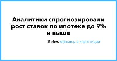 Ирина Носова - Аналитики спрогнозировали рост ставок по ипотеке до 9% и выше - forbes.ru