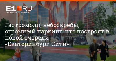 Борис Ельцин - Гастромолл, небоскребы, огромный паркинг: что построят в новой очереди «Екатеринбург-Сити» - e1.ru - Екатеринбург