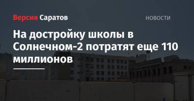 Валерий Радаев - На достройку школы в Солнечном-2 потратят еще 110 миллионов - nversia.ru - Саратов - р-н Кировский