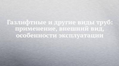 Газлифтные и другие виды труб: применение, внешний вид, особенности эксплуатации - chelny-izvest.ru