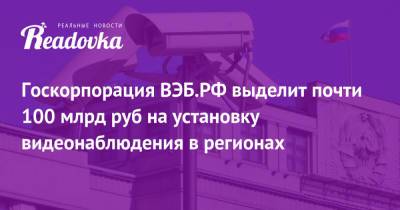 Госкорпорация ВЭБ.РФ выделит почти 100 млрд руб на установку видеонаблюдения в регионах - readovka.ru