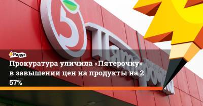 Прокуратура уличила «Пятерочку» взавышении цен напродукты на257% - ridus.ru - Салехард - окр. Янао