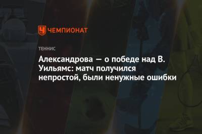 Екатерина Александрова - Александрова — о победе над В. Уильямс: матч получился непростой, были ненужные ошибки - championat.com