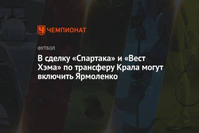 Алексей Крал - Андрей Ярмоленко - В сделку «Спартака» и «Вест Хэма» по трансферу Крала могут включить Ярмоленко - championat.com