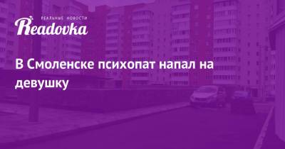 В Смоленске психопат напал на девушку - readovka.news - Смоленск - Нападение