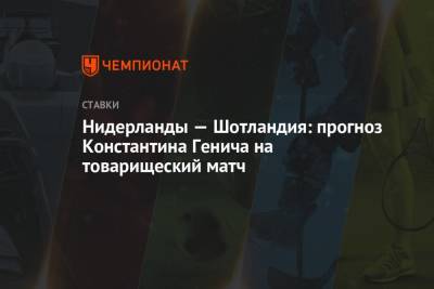 Константин Генич - Нидерланды — Шотландия: прогноз Константина Генича на товарищеский матч - championat.com - Испания - Шотландия - Голландия