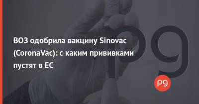 ВОЗ одобрила вакцину Sinovac (CoronaVac): с каким прививками пустят в ЕС - thepage.ua - Украина