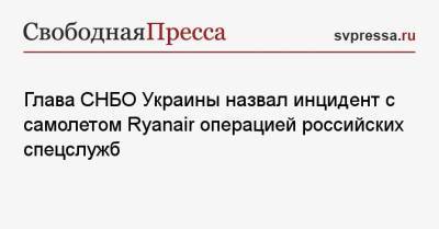 Алексей Данилов - Глава СНБО Украины назвал инцидент с самолетом Ryanair операцией российских спецслужб - svpressa.ru - Киев - Крым - Минск