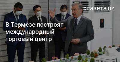 В Термезе построят международный торговый центр - gazeta.uz - Узбекистан