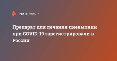 Препарат для лечения пневмонии при COVID-19 зарегистрировали в России - ren.tv - Россия