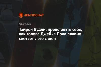 Тайрон Вудли: представьте себе, как голова Джейка Пола плавно слетает с его с шеи - championat.com