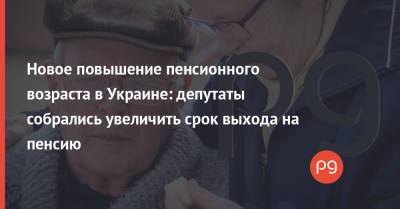 Новое повышение пенсионного возраста в Украине: депутаты собрались увеличить срок выхода на пенсию - thepage.ua - Украина