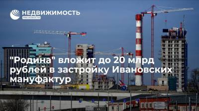 "Родина" вложит до 20 млрд рублей в застройку Ивановских мануфактур - realty.ria.ru - Санкт-Петербург