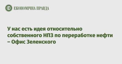 Зеленский - Кирилл Тимошенко - У нас есть идея относительно собственного НПЗ по переработке нефти – Офис Зеленского - epravda.com.ua