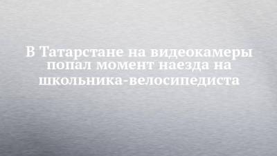 В Татарстане на видеокамеры попал момент наезда на школьника-велосипедиста - chelny-izvest.ru - респ. Татарстан - Нижнекамск