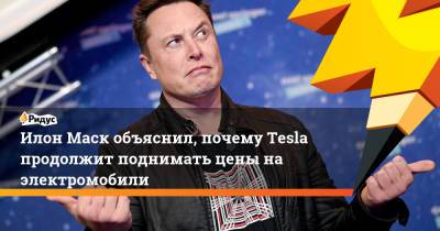 Илон Маск - Илон Маск - Илон Маск объяснил, почему Tesla продолжит поднимать цены на электромобили - ridus.ru