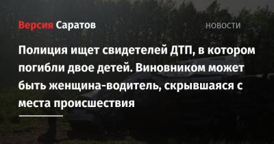 Полиция ищет свидетелей ДТП, в котором погибли двое детей. Виновником может быть женщина-водитель, скрывшаяся с места происшествия - nversia.ru - Саратовская обл. - Нижний Новгород - Саратов