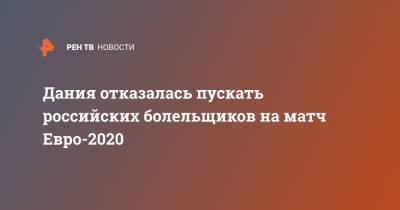 Дания отказалась пускать российских болельщиков на матч Евро-2020 - ren.tv - Россия - Дания - Копенгаген