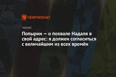Рафаэль Надаль - Алексей Попырин - Попырин — о похвале Надаля в свой адрес: я должен согласиться с величайшим из всех времён - championat.com - Австралия