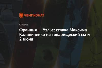 Максим Калиниченко - Франция — Уэльс: ставка Максима Калиниченко на товарищеский матч 2 июня - championat.com