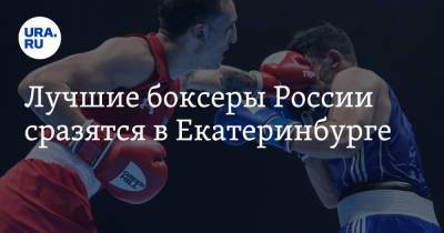 Кирилл Щекутьев - Лучшие боксеры России сразятся в Екатеринбурге - ura.news - Екатеринбург - Свердловская обл. - Ижевск