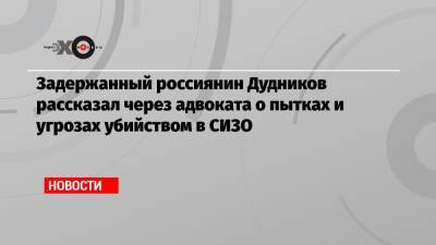Антон Гашинский - Егор Дудников - Задержанный россиянин Дудников рассказал через адвоката о пытках и угрозах убийством в СИЗО - echo.msk.ru - Москва - Минск