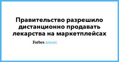 Правительство разрешило дистанционно продавать лекарства на маркетплейсах - forbes.ru