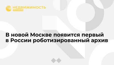 Андрей Бочкарев - В новой Москве появится первый в России роботизированный архив - realty.ria.ru - Москва - Россия