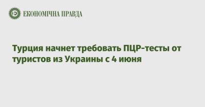Турция начнет требовать ПЦР-тесты от туристов из Украины с 4 июня - epravda.com.ua - Украина - Турция