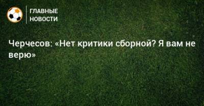 Станислав Черчесов - Черчесов: «Нет критики сборной? Я вам не верю» - bombardir.ru