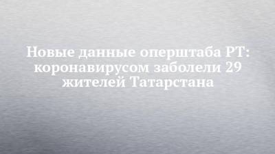 Новые данные оперштаба РТ: коронавирусом заболели 29 жителей Татарстана - chelny-izvest.ru - респ. Татарстан - Казань