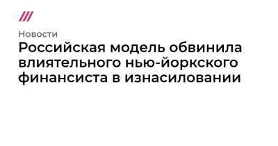 Российская модель обвинила влиятельного нью-йоркского финансиста в изнасиловании - tvrain.ru - Нью-Йорк